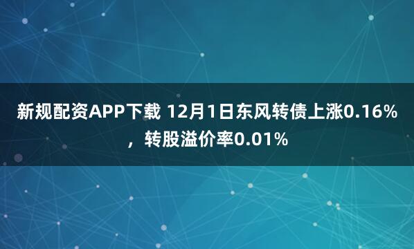 新规配资APP下载 12月1日东风转债上涨0.16%，转股溢价率0.01%
