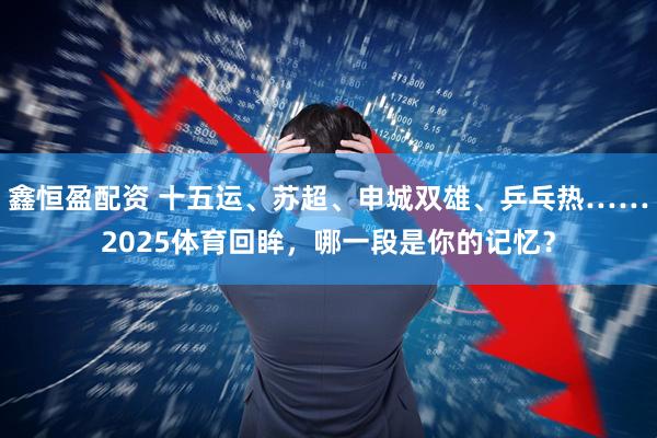 鑫恒盈配资 十五运、苏超、申城双雄、乒乓热……2025体育回眸,哪一段是你的记忆?