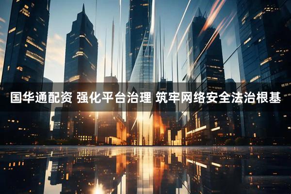 国华通配资 强化平台治理 筑牢网络安全法治根基