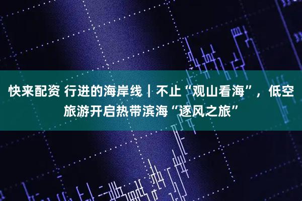快来配资 行进的海岸线|不止“观山看海”,低空旅游开启热带滨海“逐风之旅”