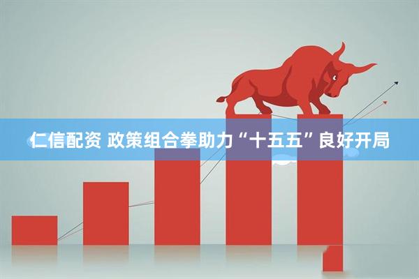 仁信配资 政策组合拳助力“十五五”良好开局