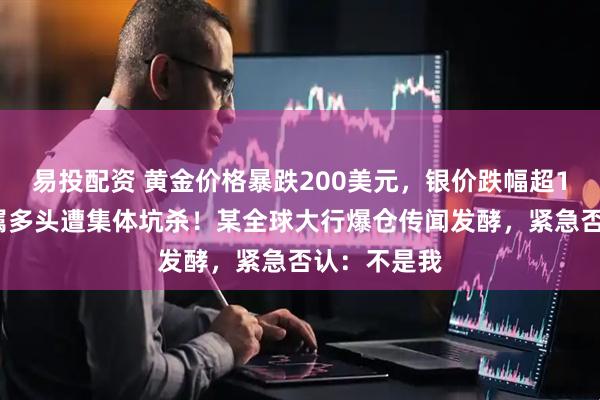 易投配资 黄金价格暴跌200美元，银价跌幅超10%，贵金属多头遭集体坑杀！某全球大行爆仓传闻发酵，紧急否认：不是我