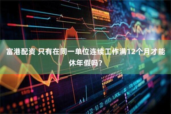 富港配资 只有在同一单位连续工作满12个月才能休年假吗？