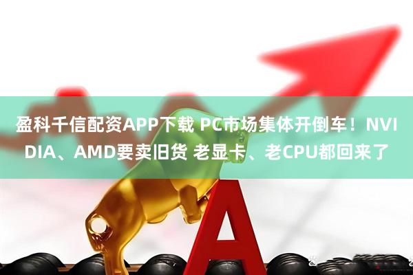 盈科千信配资APP下载 PC市场集体开倒车!NVIDIA、AMD要卖旧货 老显卡、老CPU都回来了