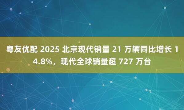 粤友优配 2025 北京现代销量 21 万辆同比增长 14.8%，现代全球销量超 727 万台