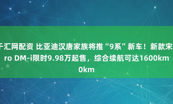 千汇网配资 比亚迪汉唐家族将推“9系”新车！新款宋Pro DM-i限时9.98万起售，综合续航可达1600km