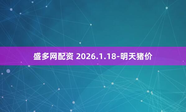 盛多网配资 2026.1.18-明天猪价